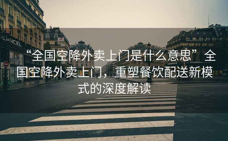 “全國空降外賣上門是什么意思”全國空降外賣上門，重塑餐飲配送新模式的深度解讀