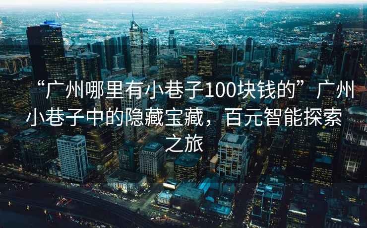 “廣州哪里有小巷子100塊錢的”廣州小巷子中的隱藏寶藏，百元智能探索之旅