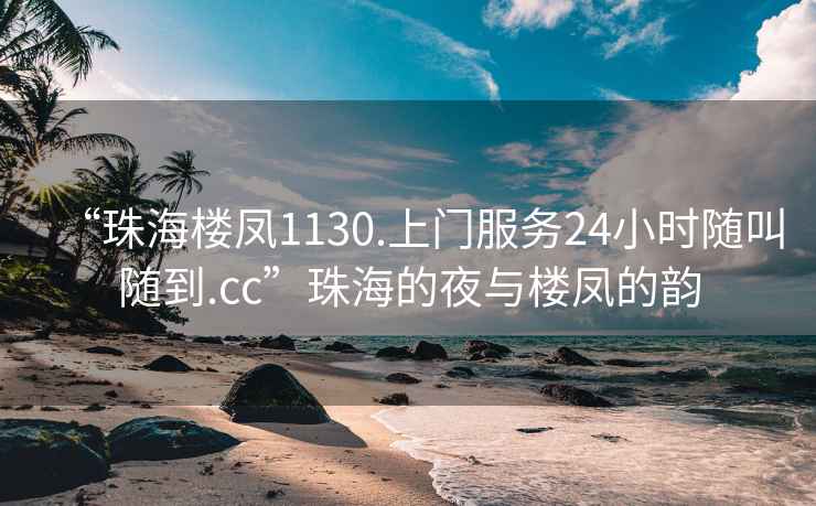“珠海樓鳳1130.上門服務24小時隨叫隨到.cc”珠海的夜與樓鳳的韻