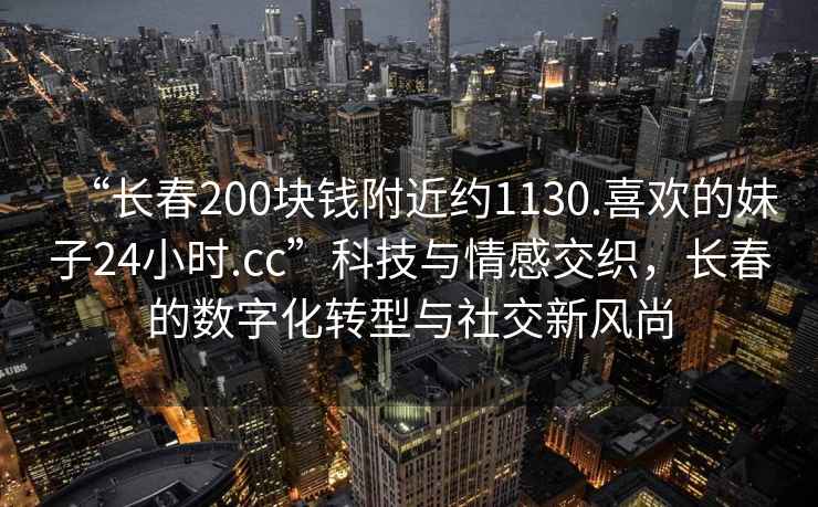 “長春200塊錢附近約1130.喜歡的妹子24小時.cc”科技與情感交織，長春的數字化轉型與社交新風尚
