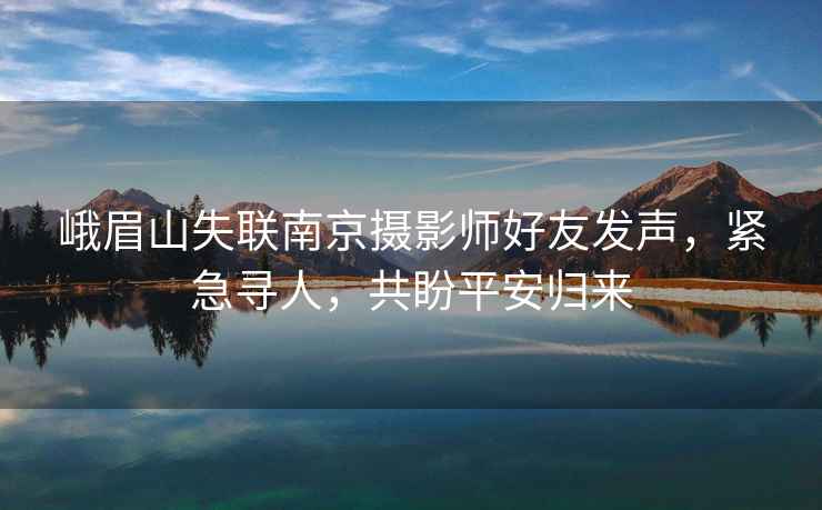 峨眉山失聯(lián)南京攝影師好友發(fā)聲，緊急尋人，共盼平安歸來