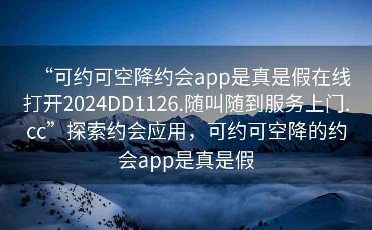 “可約可空降約會(huì)app是真是假在線打開2024DD1126.隨叫隨到服務(wù)上門.cc”探索約會(huì)應(yīng)用，可約可空降的約會(huì)app是真是假