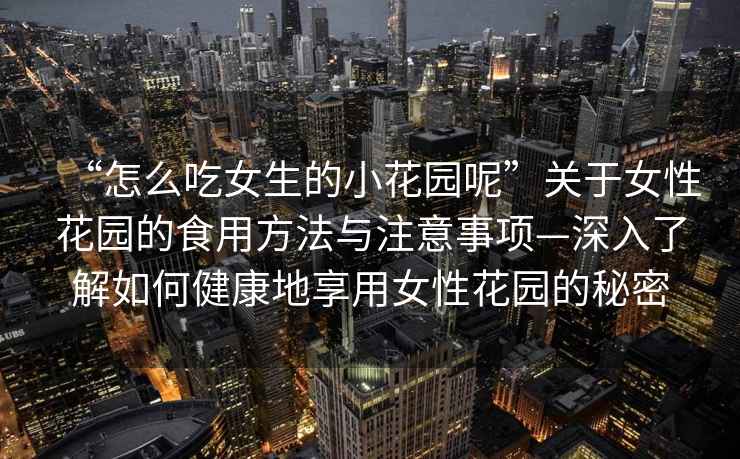 “怎么吃女生的小花園呢”關于女性花園的食用方法與注意事項—深入了解如何健康地享用女性花園的秘密