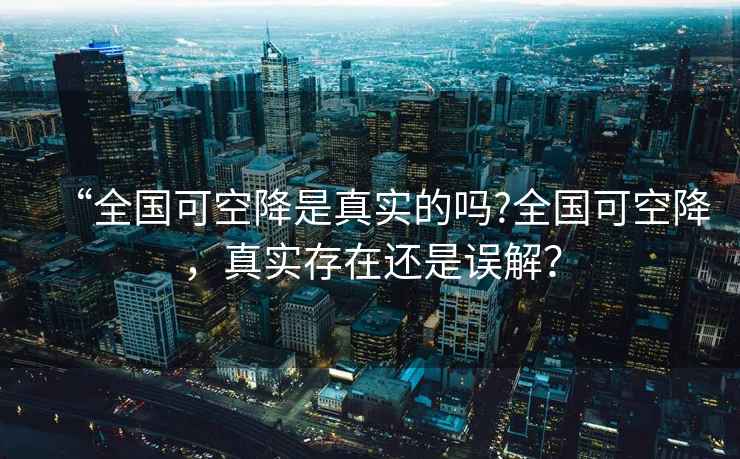 “全國(guó)可空降是真實(shí)的嗎?全國(guó)可空降，真實(shí)存在還是誤解？