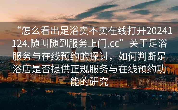 “怎么看出足浴賣不賣在線打開20241124.隨叫隨到服務上門.cc”關于足浴服務與在線預約的探討，如何判斷足浴店是否提供正規服務與在線預約功能的研究