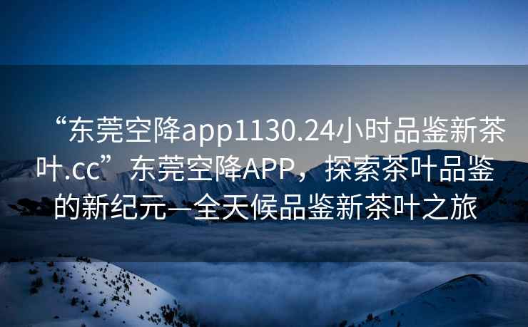 “東莞空降app1130.24小時品鑒新茶葉.cc”東莞空降APP，探索茶葉品鑒的新紀元—全天候品鑒新茶葉之旅