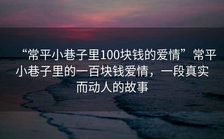 “常平小巷子里100塊錢的愛情”常平小巷子里的一百塊錢愛情，一段真實而動人的故事
