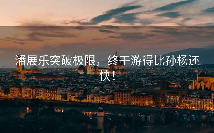潘展樂突破極限，終于游得比孫楊還快！