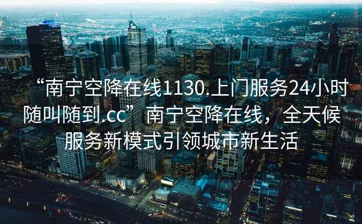 “南寧空降在線1130.上門服務24小時隨叫隨到.cc”南寧空降在線，全天候服務新模式引領城市新生活