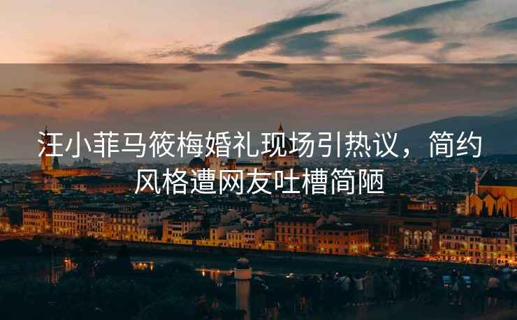 汪小菲馬筱梅婚禮現(xiàn)場引熱議，簡約風(fēng)格遭網(wǎng)友吐槽簡陋