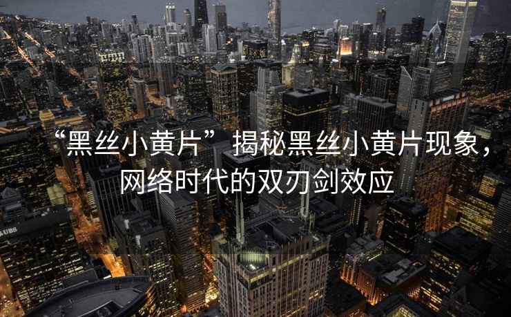 “黑絲小黃片”揭秘黑絲小黃片現象，網絡時代的雙刃劍效應