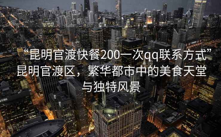 “昆明官渡快餐200一次qq聯系方式”昆明官渡區，繁華都市中的美食天堂與獨特風景