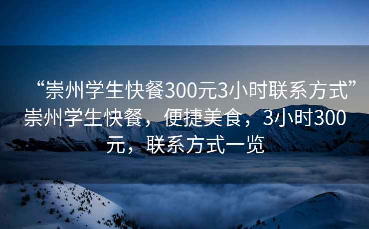 “崇州學(xué)生快餐300元3小時聯(lián)系方式”崇州學(xué)生快餐，便捷美食，3小時300元，聯(lián)系方式一覽