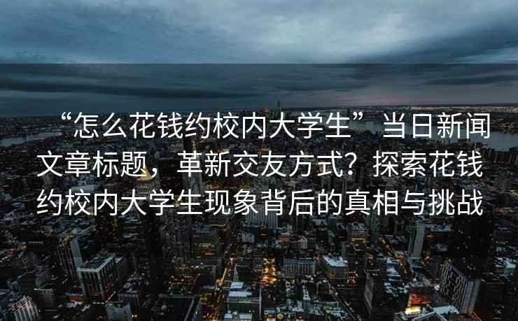 “怎么花錢約校內大學生”當日新聞文章標題，革新交友方式？探索花錢約校內大學生現象背后的真相與挑戰