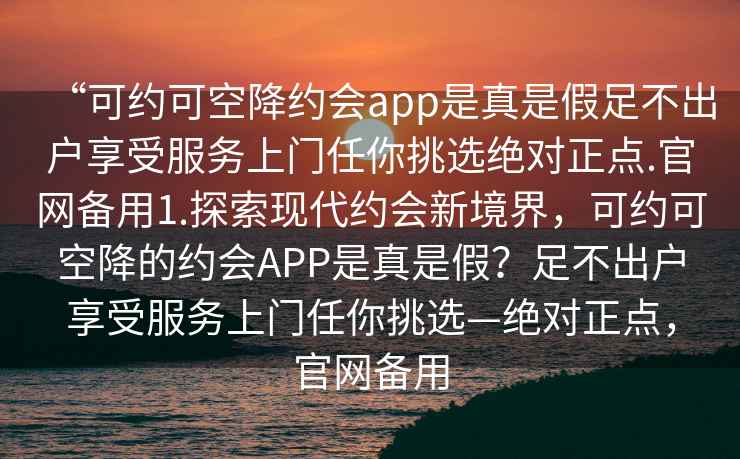 “可約可空降約會app是真是假足不出戶享受服務(wù)上門任你挑選絕對正點(diǎn).官網(wǎng)備用1.探索現(xiàn)代約會新境界，可約可空降的約會APP是真是假？足不出戶享受服務(wù)上門任你挑選—絕對正點(diǎn)，官網(wǎng)備用