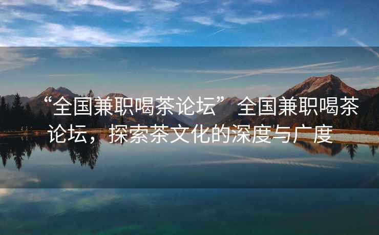 “全國(guó)兼職喝茶論壇”全國(guó)兼職喝茶論壇，探索茶文化的深度與廣度