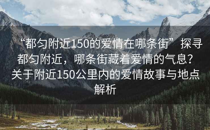 “都勻附近150的愛情在哪條街”探尋都勻附近，哪條街藏著愛情的氣息？關于附近150公里內的愛情故事與地點解析
