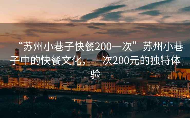 “蘇州小巷子快餐200一次”蘇州小巷子中的快餐文化，一次200元的獨(dú)特體驗(yàn)