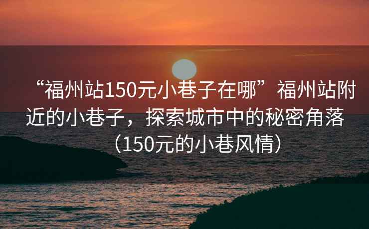 “福州站150元小巷子在哪”福州站附近的小巷子，探索城市中的秘密角落（150元的小巷風情）