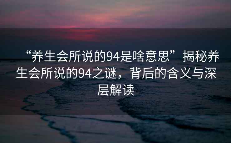 “養(yǎng)生會所說的94是啥意思”揭秘養(yǎng)生會所說的94之謎，背后的含義與深層解讀