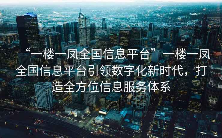 “一樓一鳳全國信息平臺”一樓一鳳全國信息平臺引領數(shù)字化新時代，打造全方位信息服務體系