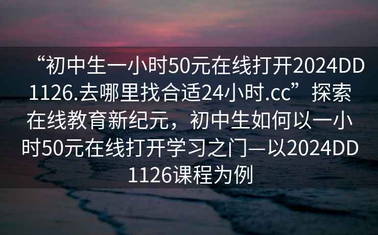 “初中生一小時(shí)50元在線打開(kāi)2024DD1126.去哪里找合適24小時(shí).cc”探索在線教育新紀(jì)元，初中生如何以一小時(shí)50元在線打開(kāi)學(xué)習(xí)之門(mén)—以2024DD1126課程為例