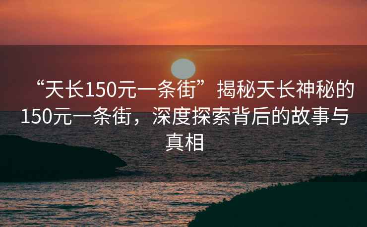 “天長150元一條街”揭秘天長神秘的150元一條街，深度探索背后的故事與真相