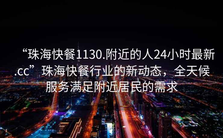 “珠海快餐1130.附近的人24小時最新.cc”珠海快餐行業的新動態，全天候服務滿足附近居民的需求