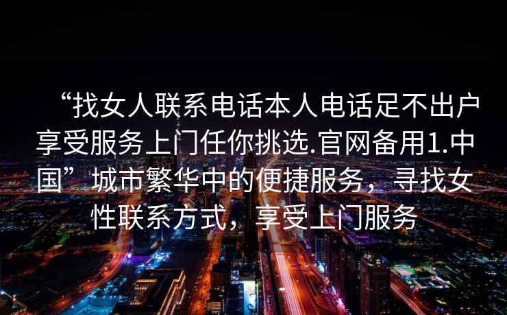 “找女人聯系電話本人電話足不出戶享受服務上門任你挑選.官網備用1.中國”城市繁華中的便捷服務，尋找女性聯系方式，享受上門服務