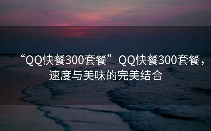 “QQ快餐300套餐”QQ快餐300套餐，速度與美味的完美結合