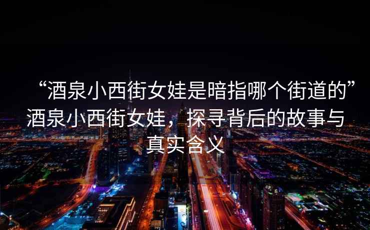 “酒泉小西街女娃是暗指哪個街道的”酒泉小西街女娃，探尋背后的故事與真實含義