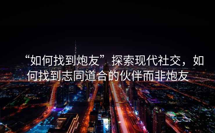 “如何找到炮友”探索現代社交，如何找到志同道合的伙伴而非炮友