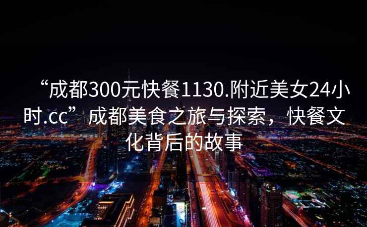 “成都300元快餐1130.附近美女24小時.cc”成都美食之旅與探索，快餐文化背后的故事
