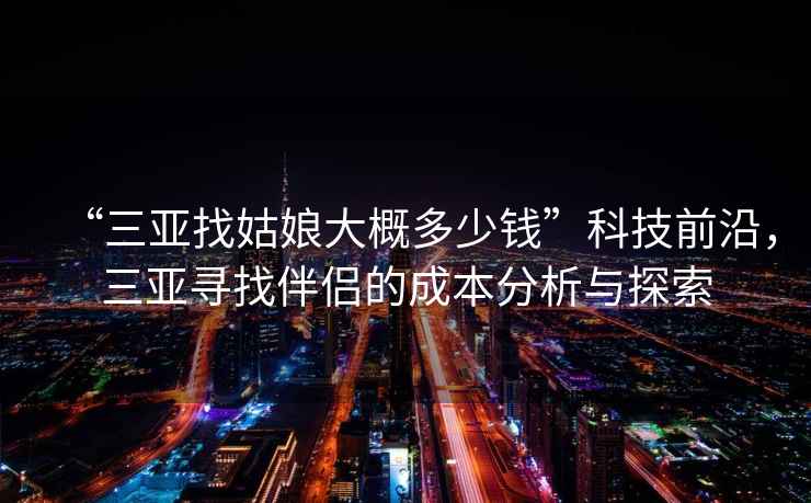 “三亞找姑娘大概多少錢”科技前沿，三亞尋找伴侶的成本分析與探索