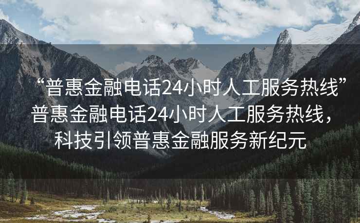 “普惠金融電話24小時人工服務熱線”普惠金融電話24小時人工服務熱線，科技引領普惠金融服務新紀元