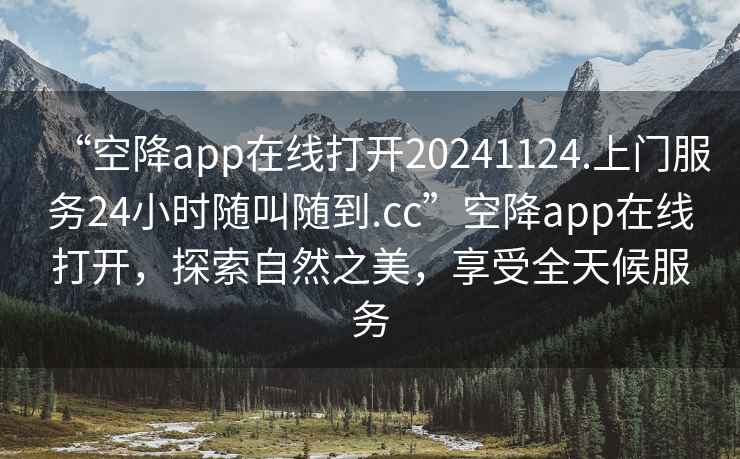 “空降app在線打開20241124.上門服務24小時隨叫隨到.cc”空降app在線打開，探索自然之美，享受全天候服務