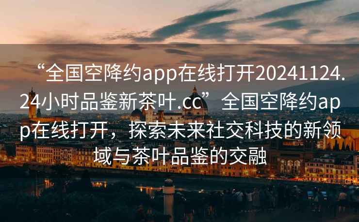 “全國空降約app在線打開20241124.24小時品鑒新茶葉.cc”全國空降約app在線打開，探索未來社交科技的新領域與茶葉品鑒的交融