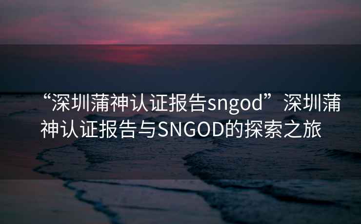 “深圳蒲神認證報告sngod”深圳蒲神認證報告與SNGOD的探索之旅