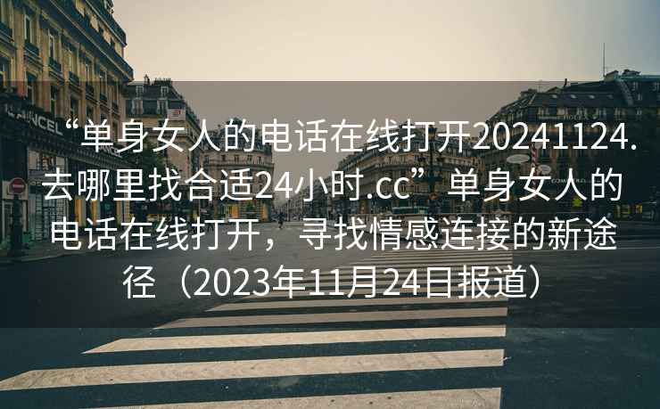 “單身女人的電話在線打開20241124.去哪里找合適24小時.cc”單身女人的電話在線打開，尋找情感連接的新途徑（2023年11月24日報道）