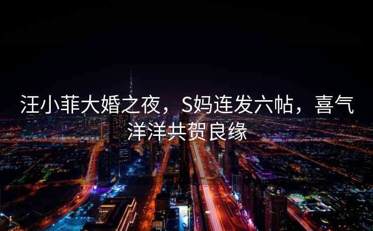 汪小菲大婚之夜，S媽連發(fā)六帖，喜氣洋洋共賀良緣