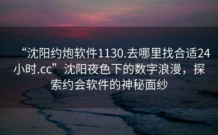 “沈陽約炮軟件1130.去哪里找合適24小時.cc”沈陽夜色下的數(shù)字浪漫，探索約會軟件的神秘面紗