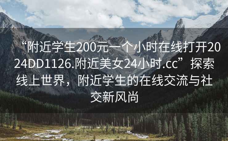 “附近學生200元一個小時在線打開2024DD1126.附近美女24小時.cc”探索線上世界，附近學生的在線交流與社交新風尚