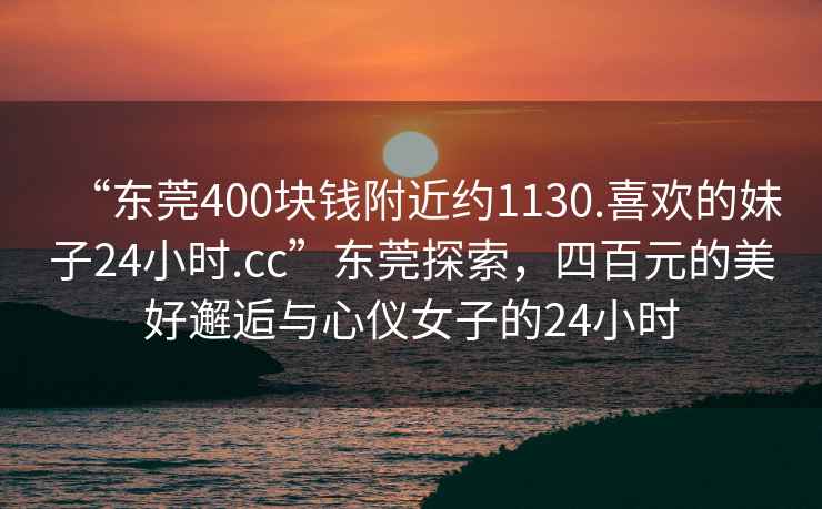“東莞400塊錢附近約1130.喜歡的妹子24小時.cc”東莞探索，四百元的美好邂逅與心儀女子的24小時