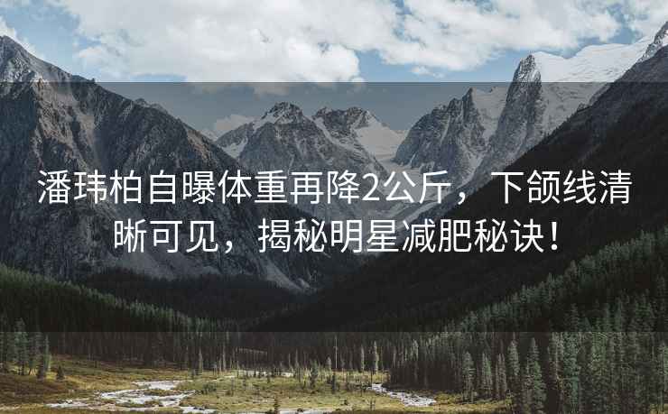 潘瑋柏自曝體重再降2公斤，下頜線清晰可見，揭秘明星減肥秘訣！
