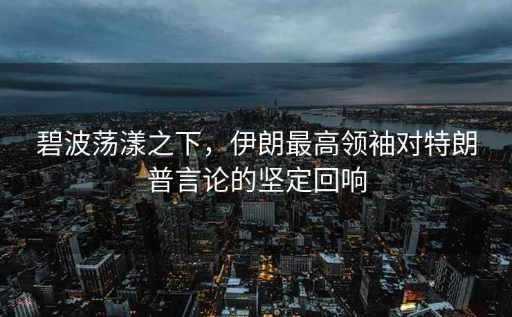 碧波蕩漾之下，伊朗最高領袖對特朗普言論的堅定回響