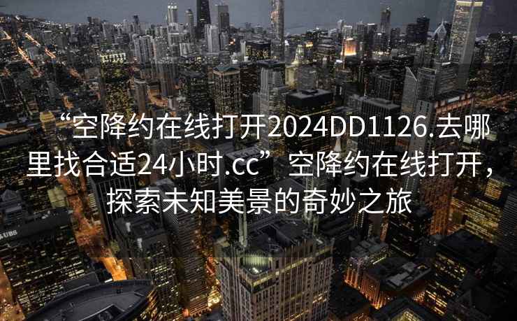 “空降約在線打開2024DD1126.去哪里找合適24小時.cc”空降約在線打開，探索未知美景的奇妙之旅