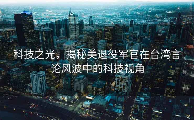 科技之光，揭秘美退役軍官在臺(tái)灣言論風(fēng)波中的科技視角