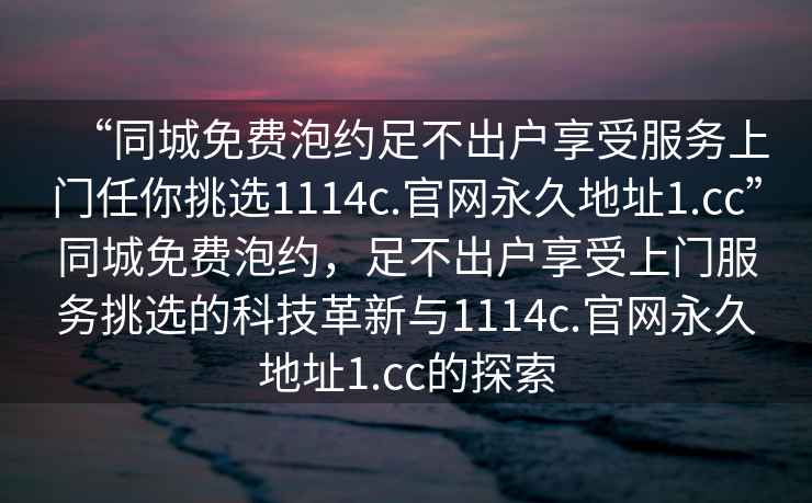“同城免費(fèi)泡約足不出戶享受服務(wù)上門任你挑選1114c.官網(wǎng)永久地址1.cc”同城免費(fèi)泡約，足不出戶享受上門服務(wù)挑選的科技革新與1114c.官網(wǎng)永久地址1.cc的探索