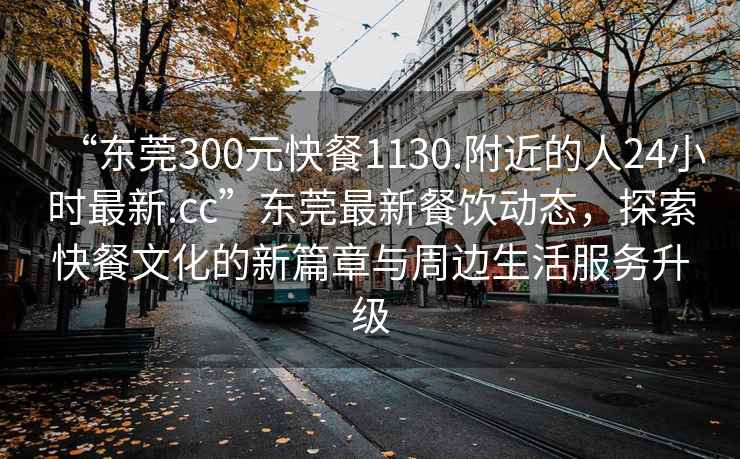 “東莞300元快餐1130.附近的人24小時最新.cc”東莞最新餐飲動態，探索快餐文化的新篇章與周邊生活服務升級