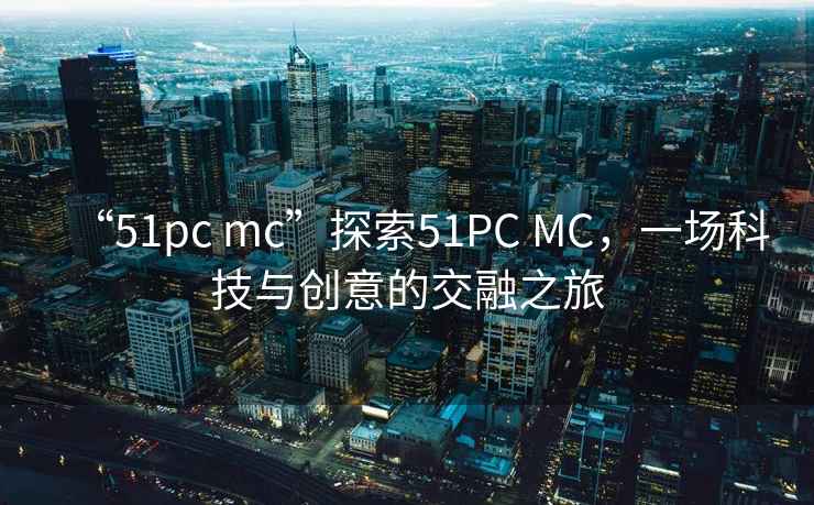 “51pc mc”探索51PC MC，一場科技與創意的交融之旅
